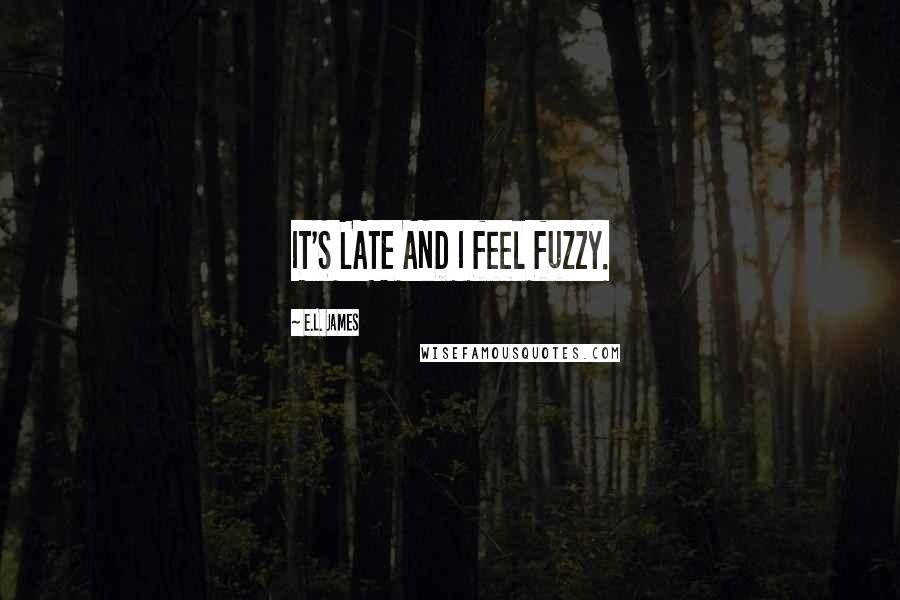 E.L. James Quotes: IT'S LATE AND I feel fuzzy.