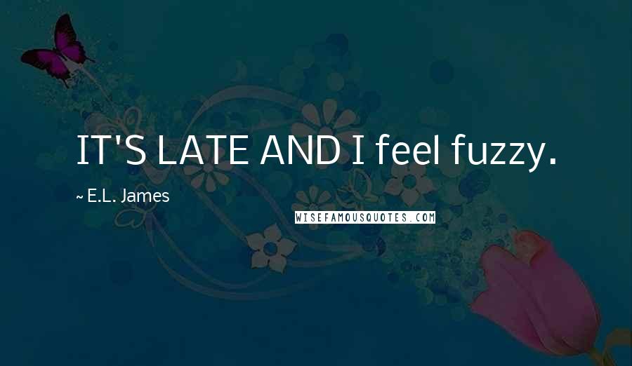 E.L. James Quotes: IT'S LATE AND I feel fuzzy.