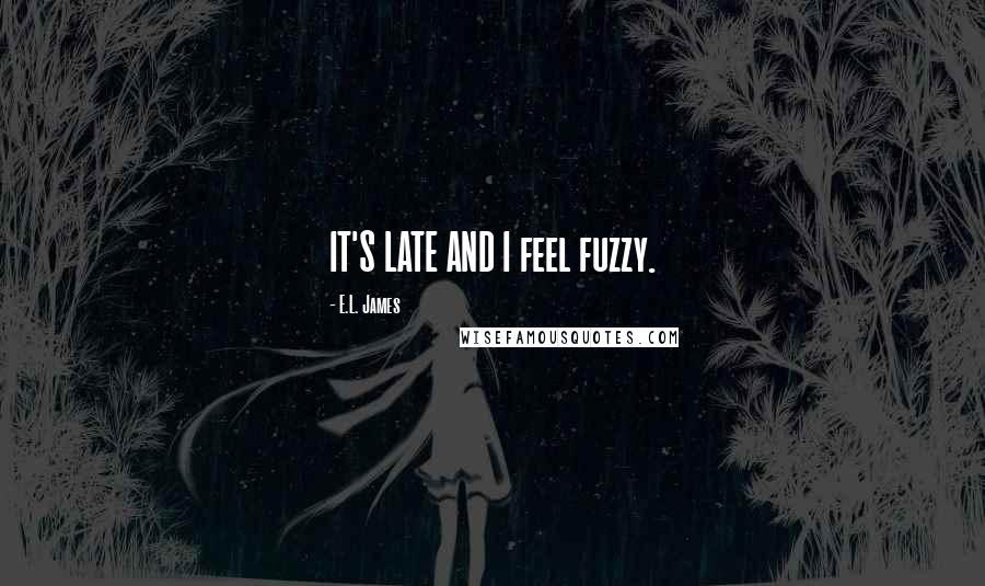 E.L. James Quotes: IT'S LATE AND I feel fuzzy.