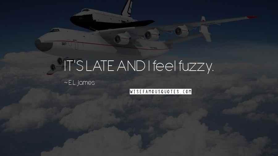 E.L. James Quotes: IT'S LATE AND I feel fuzzy.