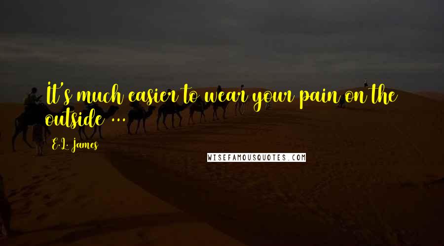 E.L. James Quotes: It's much easier to wear your pain on the outside ...
