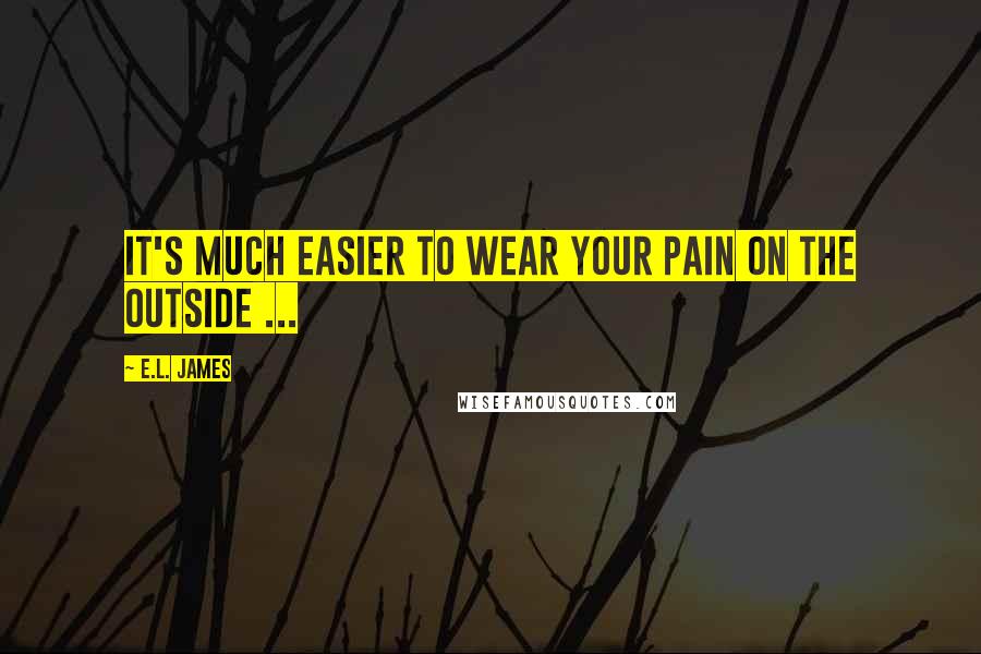 E.L. James Quotes: It's much easier to wear your pain on the outside ...