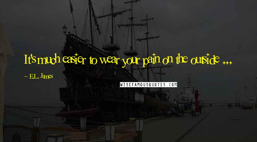E.L. James Quotes: It's much easier to wear your pain on the outside ...