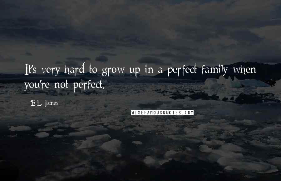 E.L. James Quotes: It's very hard to grow up in a perfect family when you're not perfect.