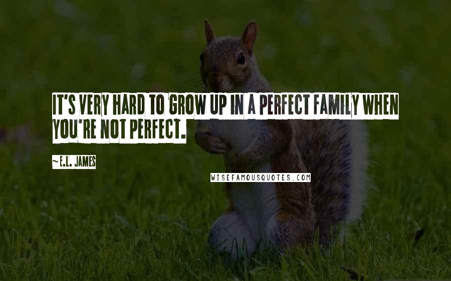 E.L. James Quotes: It's very hard to grow up in a perfect family when you're not perfect.