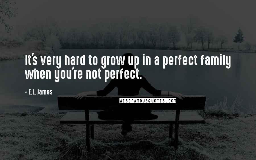 E.L. James Quotes: It's very hard to grow up in a perfect family when you're not perfect.