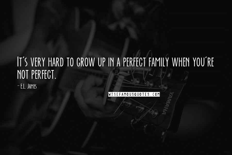 E.L. James Quotes: It's very hard to grow up in a perfect family when you're not perfect.