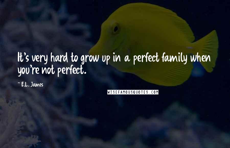 E.L. James Quotes: It's very hard to grow up in a perfect family when you're not perfect.