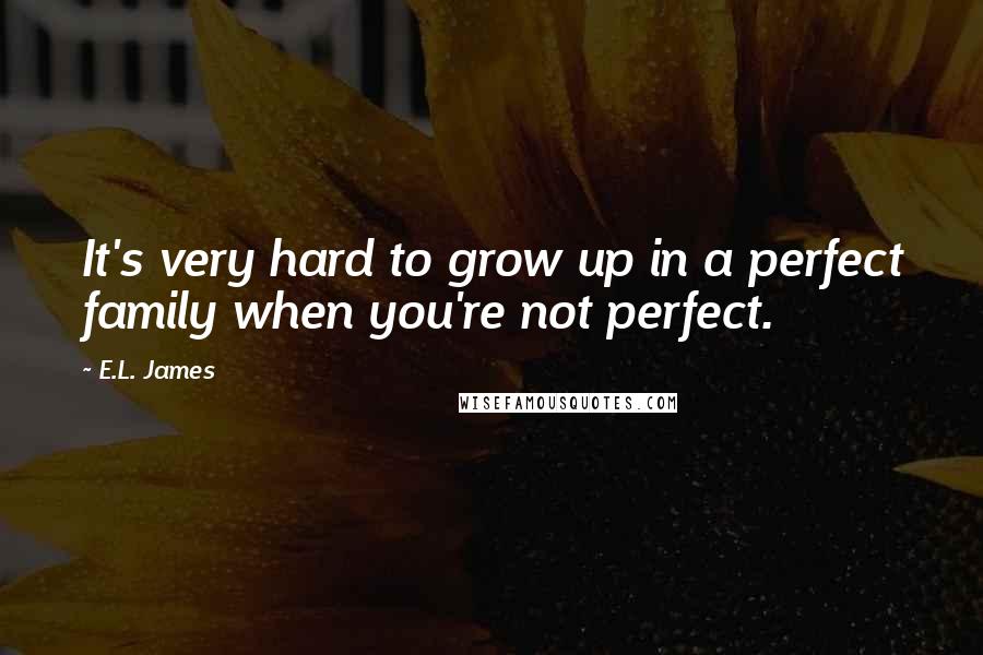 E.L. James Quotes: It's very hard to grow up in a perfect family when you're not perfect.