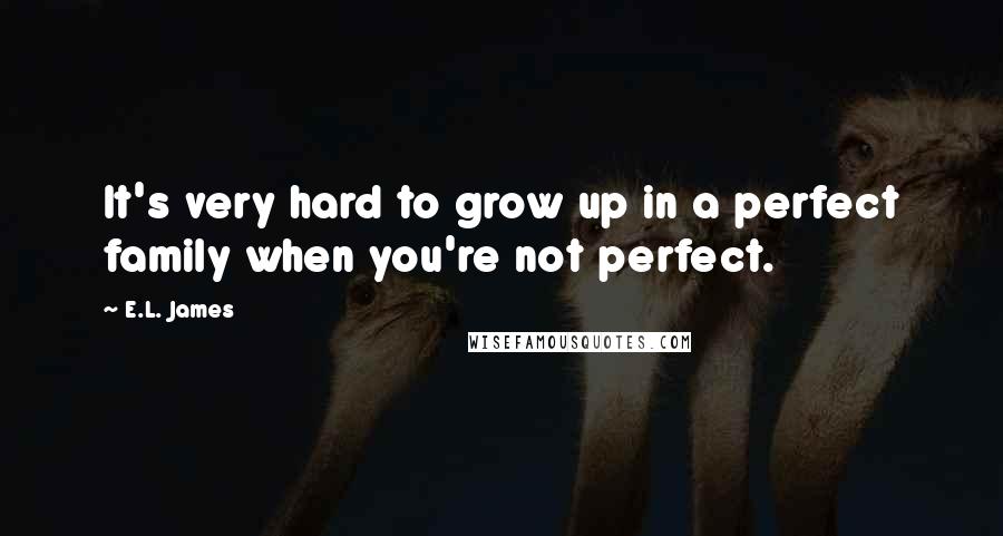 E.L. James Quotes: It's very hard to grow up in a perfect family when you're not perfect.