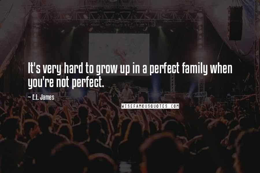 E.L. James Quotes: It's very hard to grow up in a perfect family when you're not perfect.