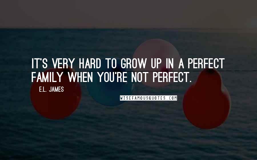 E.L. James Quotes: It's very hard to grow up in a perfect family when you're not perfect.
