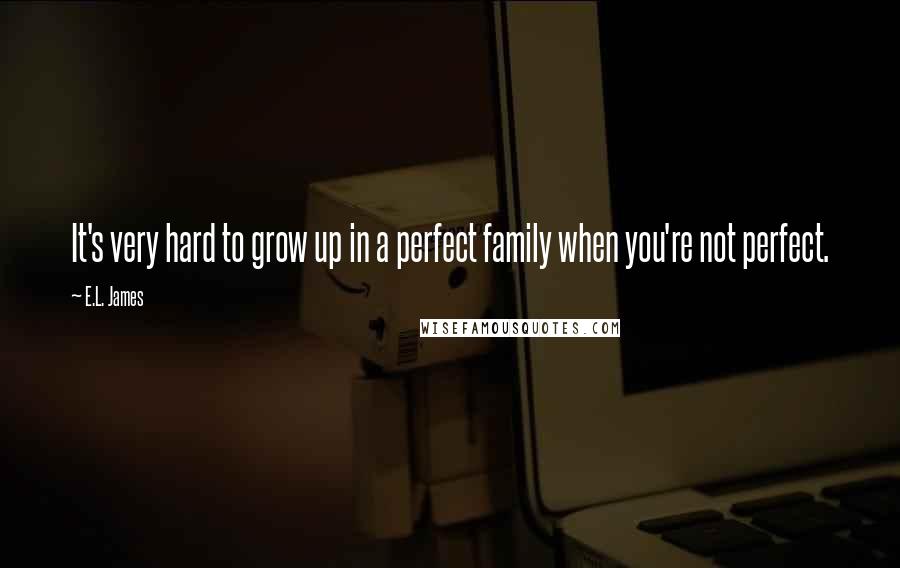 E.L. James Quotes: It's very hard to grow up in a perfect family when you're not perfect.