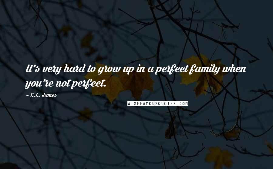 E.L. James Quotes: It's very hard to grow up in a perfect family when you're not perfect.