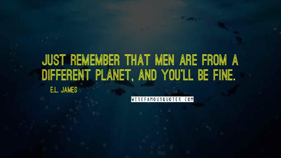 E.L. James Quotes: Just remember that men are from a different planet, and you'll be fine.