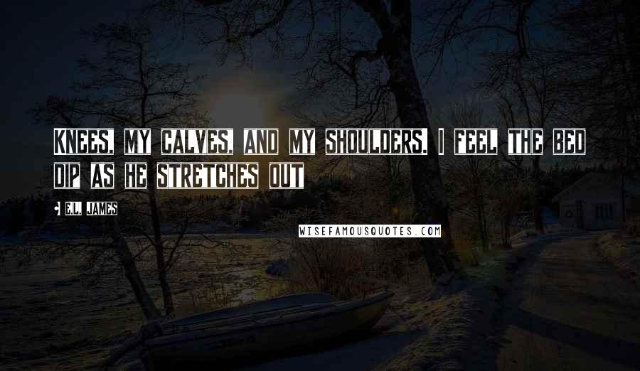 E.L. James Quotes: Knees, my calves, and my shoulders. I feel the bed dip as he stretches out