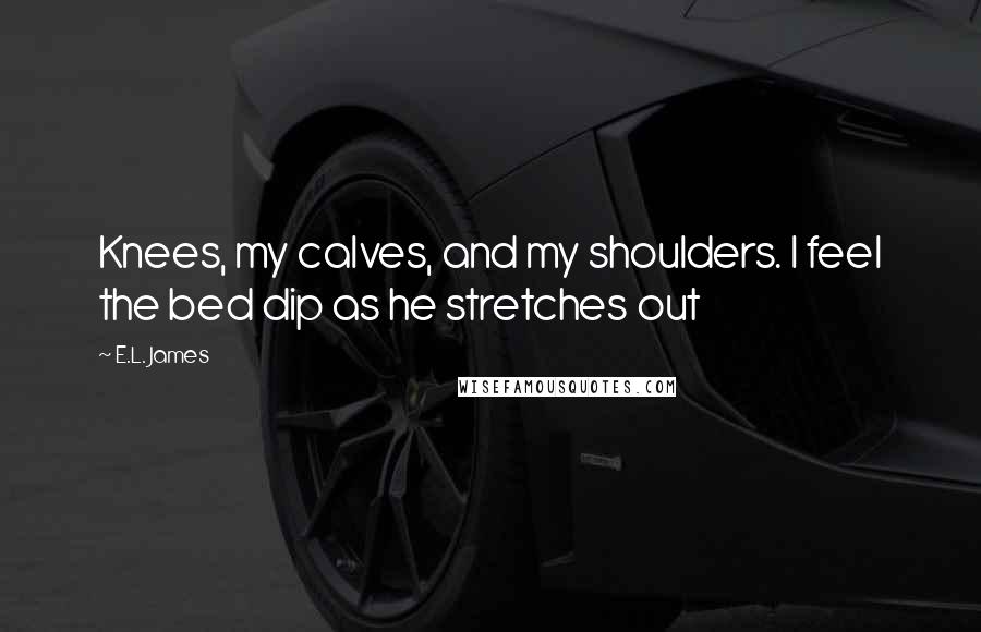 E.L. James Quotes: Knees, my calves, and my shoulders. I feel the bed dip as he stretches out