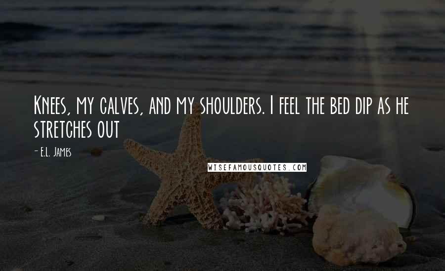 E.L. James Quotes: Knees, my calves, and my shoulders. I feel the bed dip as he stretches out