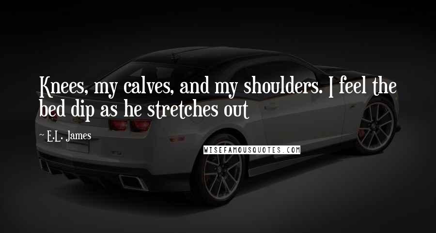 E.L. James Quotes: Knees, my calves, and my shoulders. I feel the bed dip as he stretches out