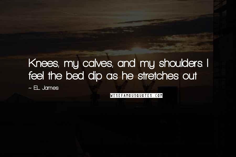 E.L. James Quotes: Knees, my calves, and my shoulders. I feel the bed dip as he stretches out