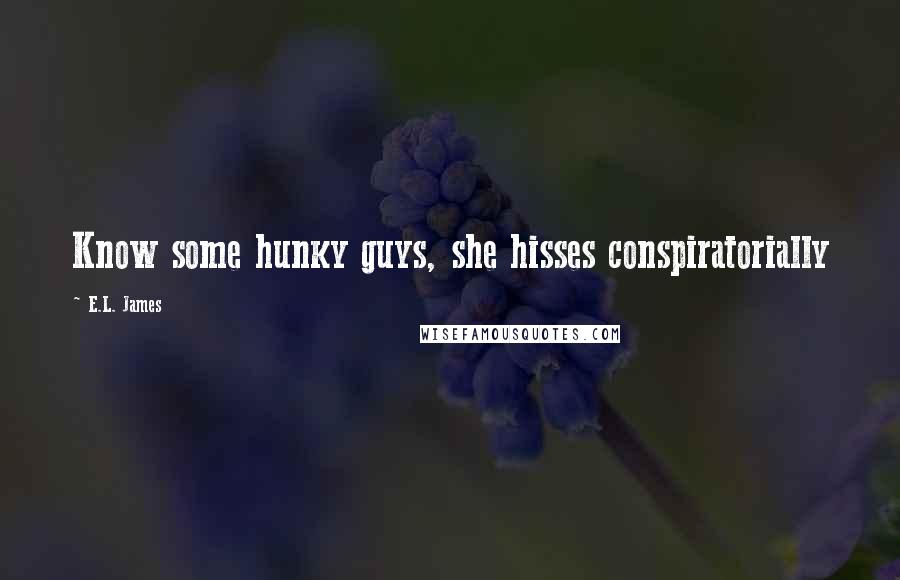 E.L. James Quotes: Know some hunky guys, she hisses conspiratorially