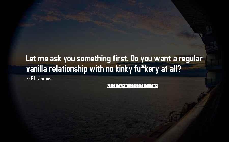 E.L. James Quotes: Let me ask you something first. Do you want a regular vanilla relationship with no kinky fu*kery at all?