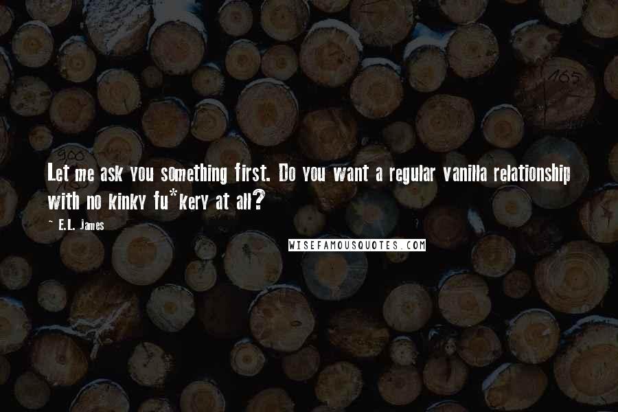 E.L. James Quotes: Let me ask you something first. Do you want a regular vanilla relationship with no kinky fu*kery at all?