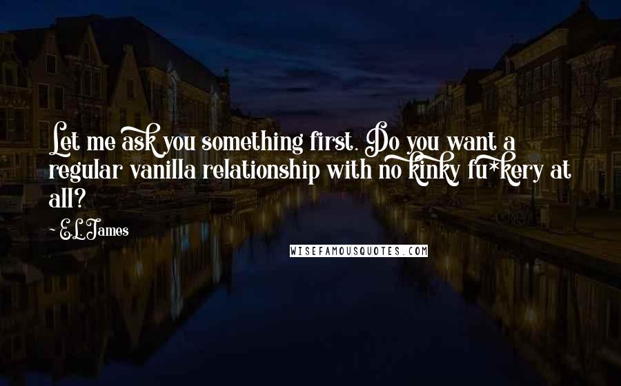 E.L. James Quotes: Let me ask you something first. Do you want a regular vanilla relationship with no kinky fu*kery at all?