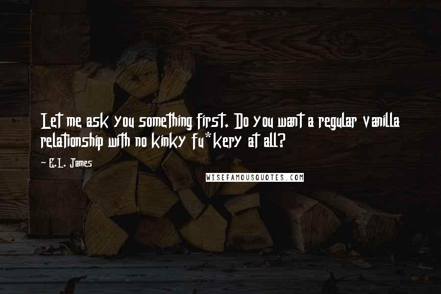 E.L. James Quotes: Let me ask you something first. Do you want a regular vanilla relationship with no kinky fu*kery at all?