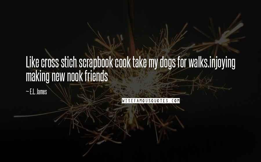 E.L. James Quotes: Like cross stich scrapbook cook take my dogs for walks.injoying making new nook friends