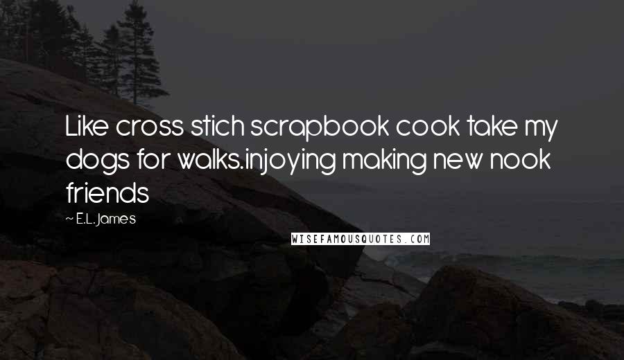 E.L. James Quotes: Like cross stich scrapbook cook take my dogs for walks.injoying making new nook friends