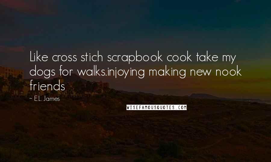 E.L. James Quotes: Like cross stich scrapbook cook take my dogs for walks.injoying making new nook friends