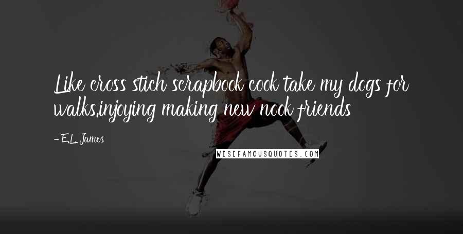 E.L. James Quotes: Like cross stich scrapbook cook take my dogs for walks.injoying making new nook friends