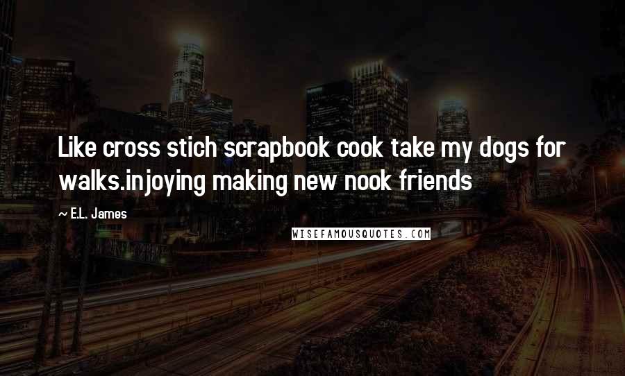 E.L. James Quotes: Like cross stich scrapbook cook take my dogs for walks.injoying making new nook friends