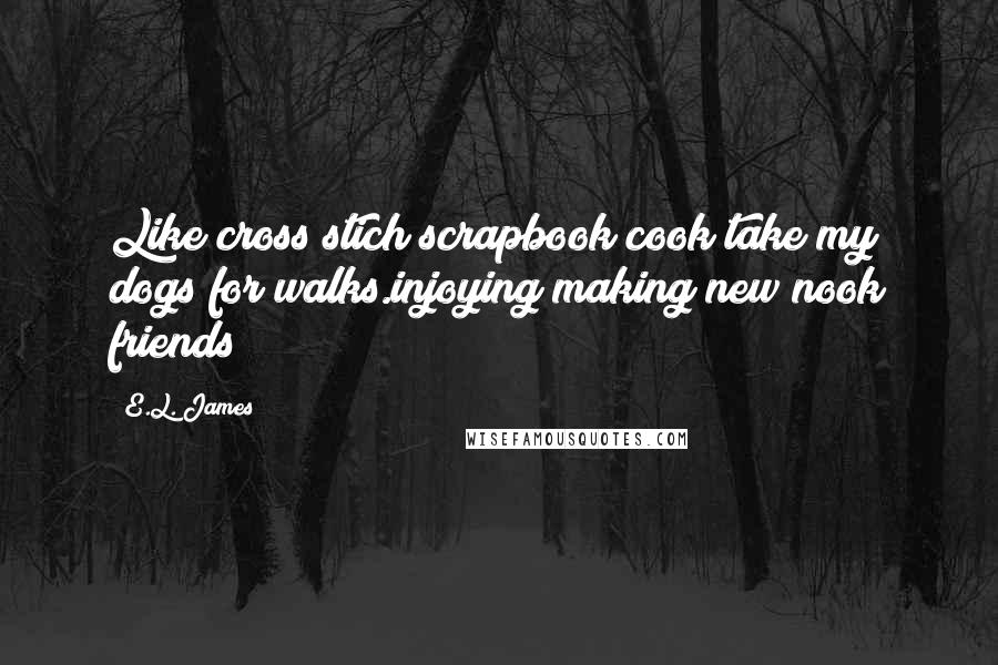 E.L. James Quotes: Like cross stich scrapbook cook take my dogs for walks.injoying making new nook friends