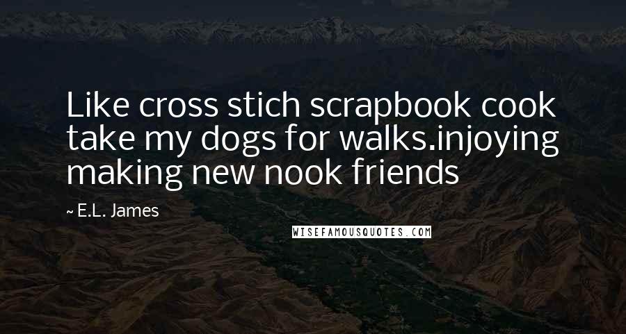 E.L. James Quotes: Like cross stich scrapbook cook take my dogs for walks.injoying making new nook friends