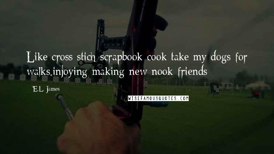 E.L. James Quotes: Like cross stich scrapbook cook take my dogs for walks.injoying making new nook friends