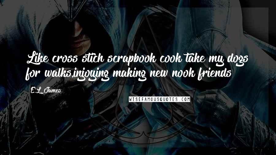 E.L. James Quotes: Like cross stich scrapbook cook take my dogs for walks.injoying making new nook friends