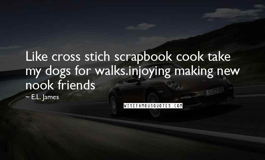 E.L. James Quotes: Like cross stich scrapbook cook take my dogs for walks.injoying making new nook friends