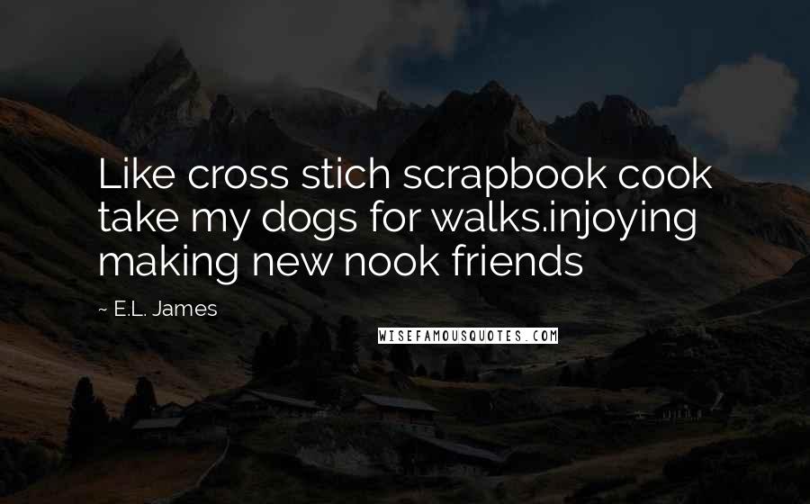 E.L. James Quotes: Like cross stich scrapbook cook take my dogs for walks.injoying making new nook friends