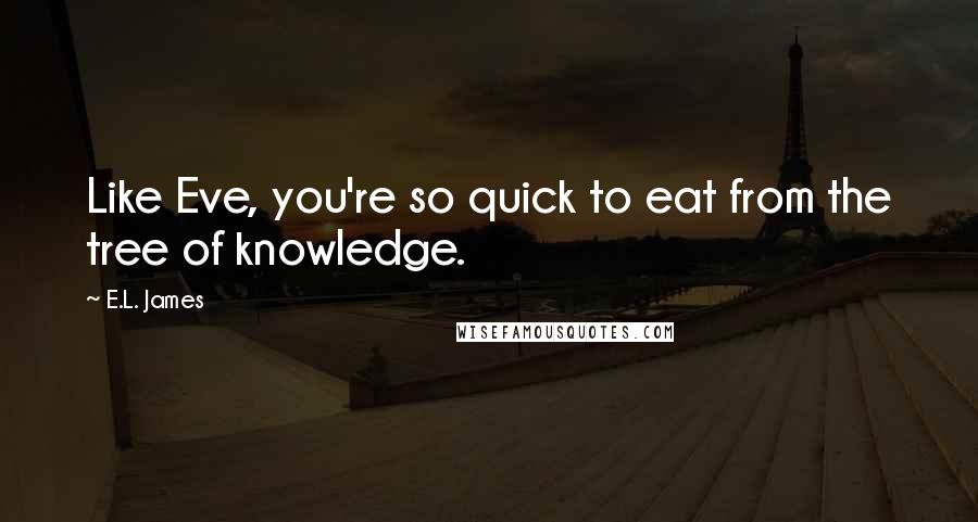 E.L. James Quotes: Like Eve, you're so quick to eat from the tree of knowledge.