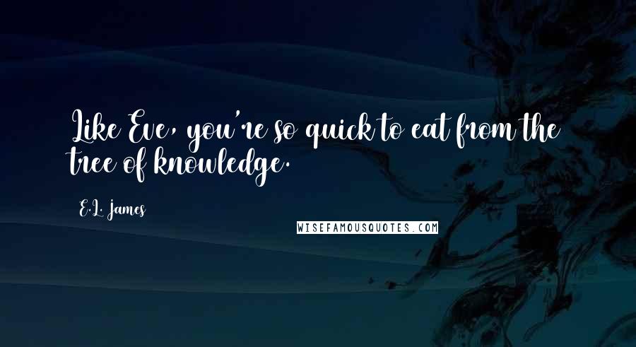 E.L. James Quotes: Like Eve, you're so quick to eat from the tree of knowledge.