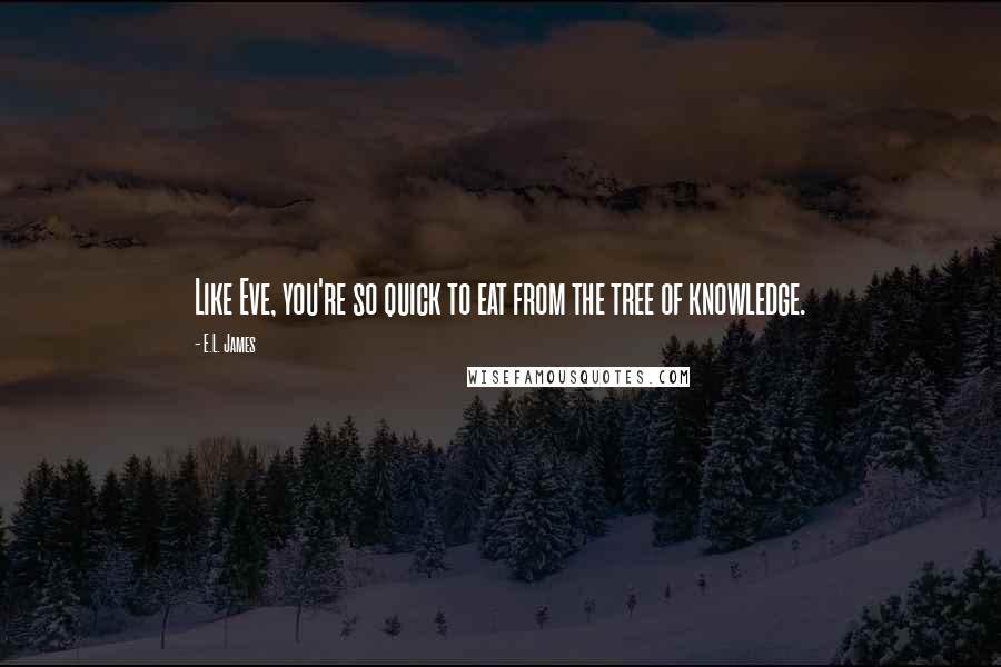 E.L. James Quotes: Like Eve, you're so quick to eat from the tree of knowledge.