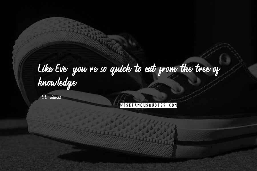 E.L. James Quotes: Like Eve, you're so quick to eat from the tree of knowledge.