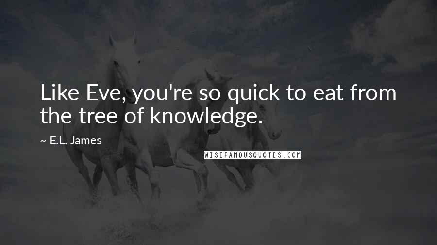 E.L. James Quotes: Like Eve, you're so quick to eat from the tree of knowledge.