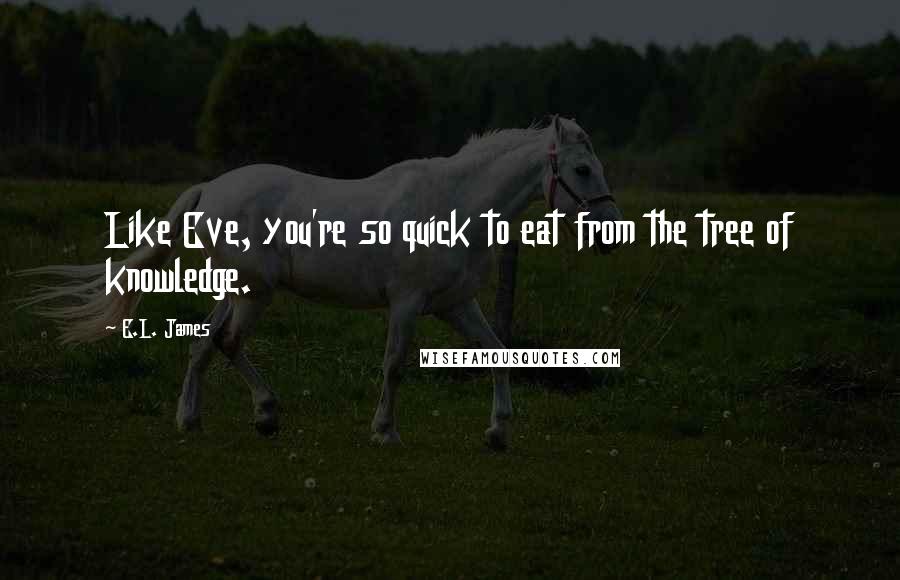 E.L. James Quotes: Like Eve, you're so quick to eat from the tree of knowledge.