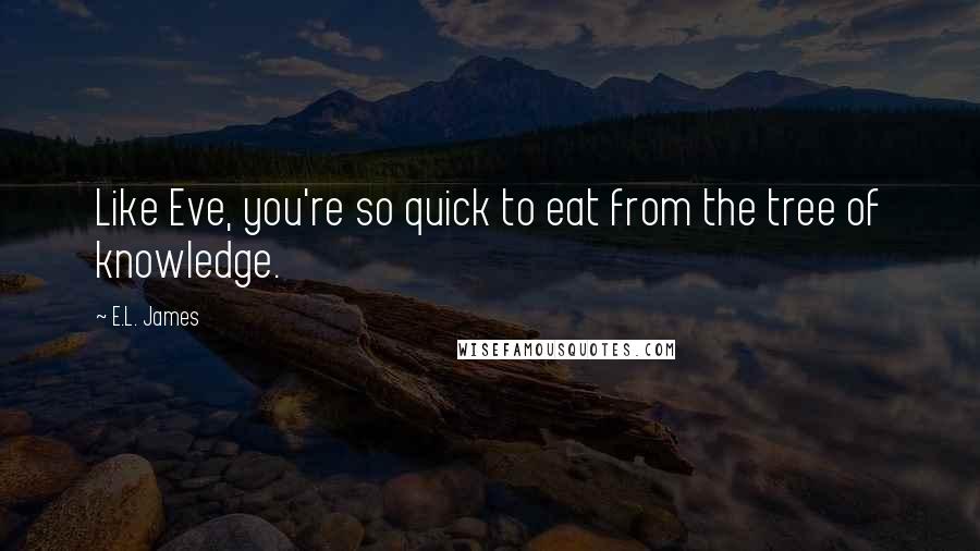 E.L. James Quotes: Like Eve, you're so quick to eat from the tree of knowledge.