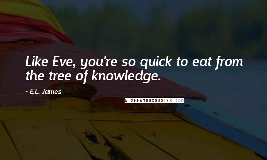 E.L. James Quotes: Like Eve, you're so quick to eat from the tree of knowledge.