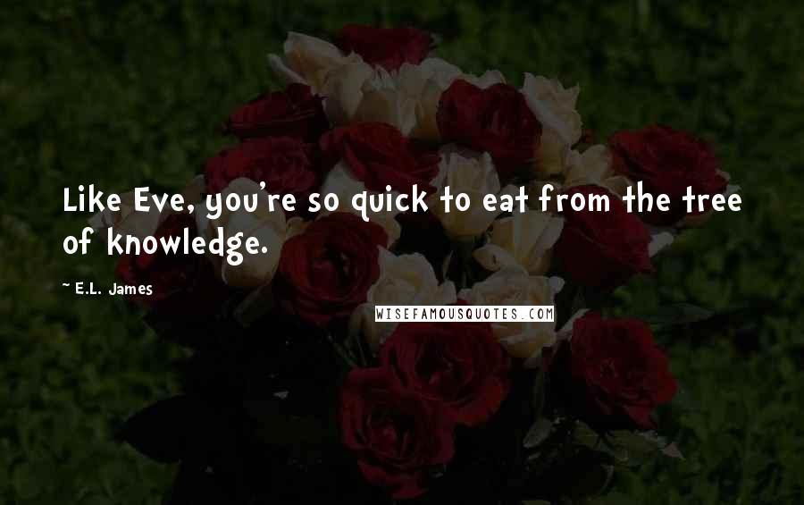 E.L. James Quotes: Like Eve, you're so quick to eat from the tree of knowledge.