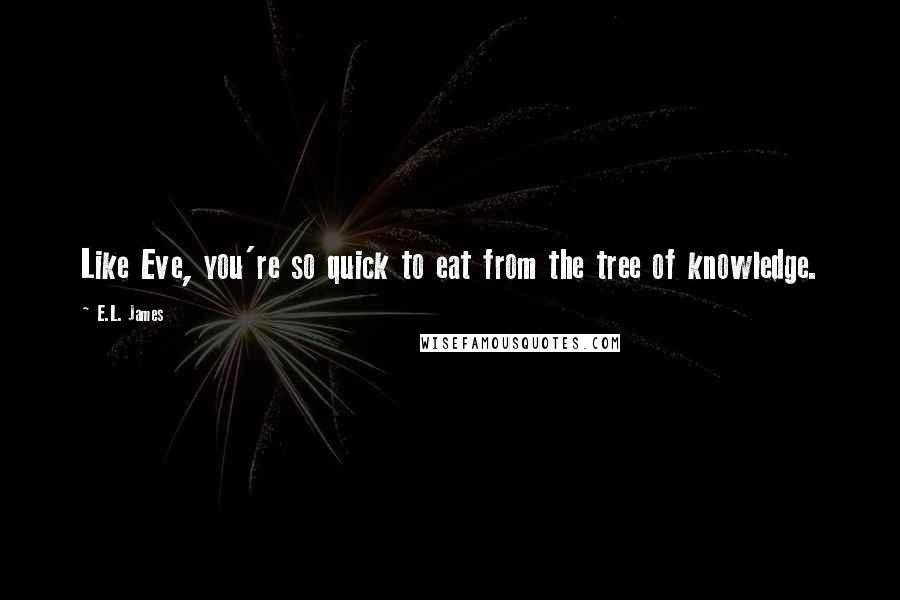 E.L. James Quotes: Like Eve, you're so quick to eat from the tree of knowledge.